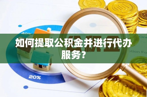 武陵如何提取公积金并进行代办服务？