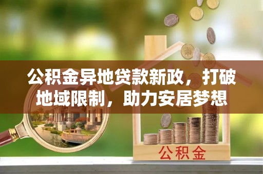 武陵公积金异地贷款新政，打破地域限制，助力安居梦想