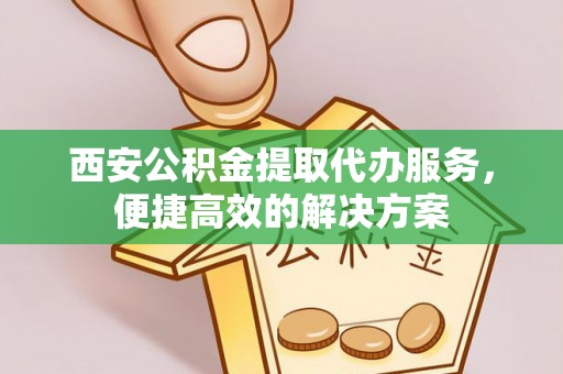 武陵西安公积金提取代办服务，便捷高效的解决方案