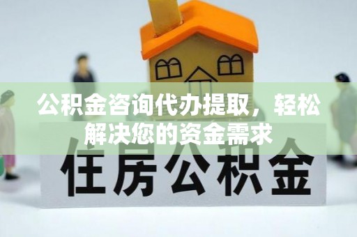 武陵公积金咨询代办提取，轻松解决您的资金需求