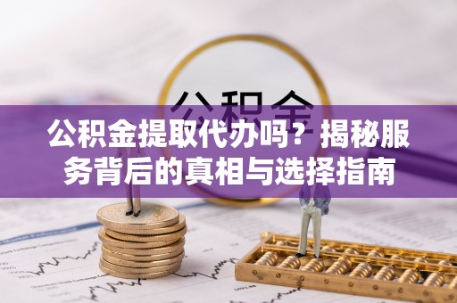 武陵公积金提取代办吗？揭秘服务背后的真相与选择指南