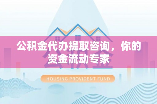 武陵公积金代办提取咨询，你的资金流动专家