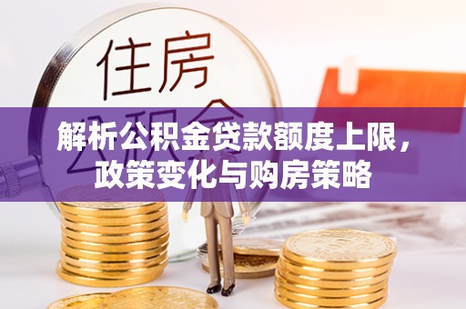 武陵解析公积金贷款额度上限，政策变化与购房策略