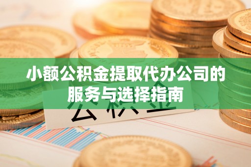 武陵小额公积金提取代办公司的服务与选择指南