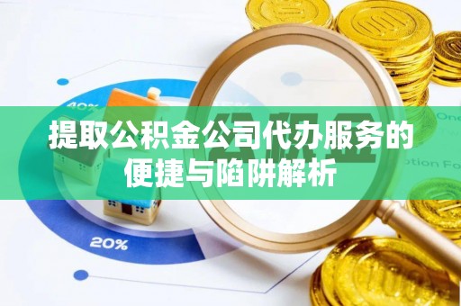 武陵提取公积金公司代办服务的便捷与陷阱解析
