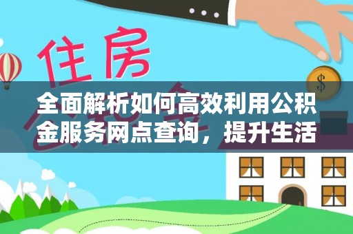 武陵全面解析如何高效利用公积金服务网点查询，提升生活便利性