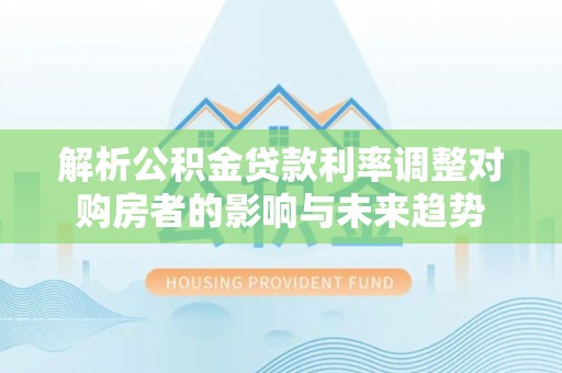武陵解析公积金贷款利率调整对购房者的影响与未来趋势