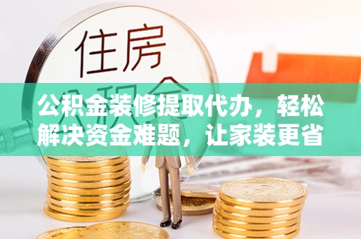 武陵公积金装修提取代办，轻松解决资金难题，让家装更省心