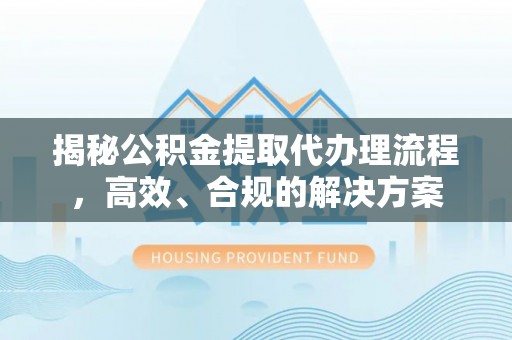 武陵揭秘公积金提取代办理流程，高效、合规的解决方案