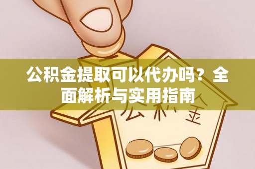 武陵公积金提取可以代办吗？全面解析与实用指南