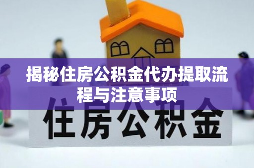 武陵揭秘住房公积金代办提取流程与注意事项