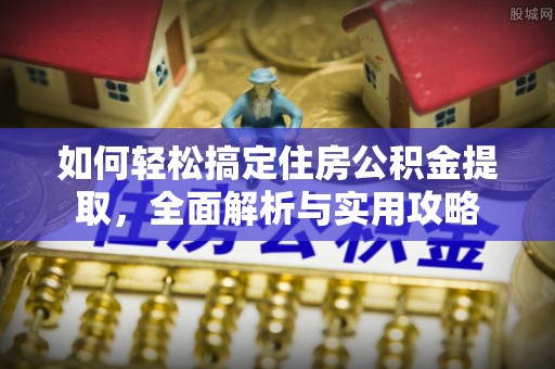 武陵如何轻松搞定住房公积金提取，全面解析与实用攻略