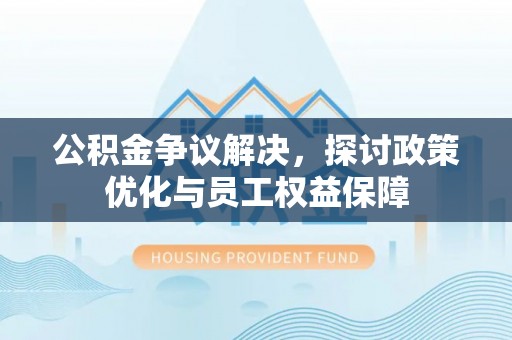 武陵公积金争议解决，探讨政策优化与员工权益保障