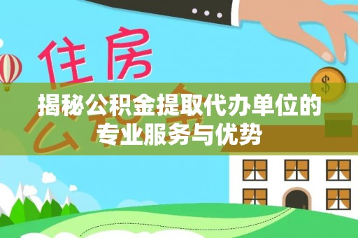 武陵揭秘公积金提取代办单位的专业服务与优势