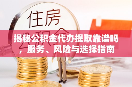 武陵揭秘公积金代办提取靠谱吗，服务、风险与选择指南