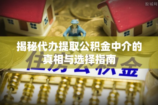 武陵揭秘代办提取公积金中介的真相与选择指南