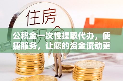 武陵公积金一次性提取代办，便捷服务，让您的资金流动更高效