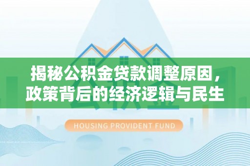 武陵揭秘公积金贷款调整原因，政策背后的经济逻辑与民生考量