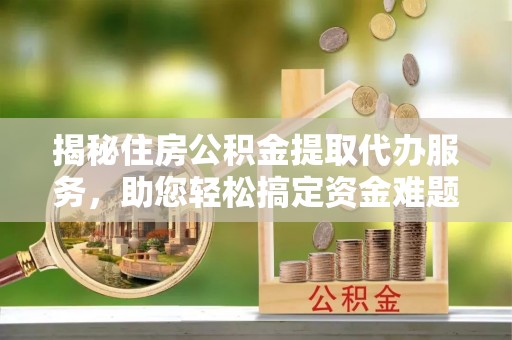 武陵揭秘住房公积金提取代办服务，助您轻松搞定资金难题