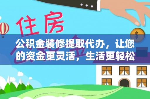武陵公积金装修提取代办，让您的资金更灵活，生活更轻松