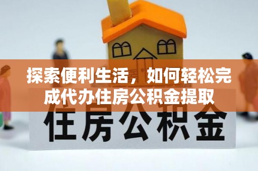 武陵探索便利生活，如何轻松完成代办住房公积金提取