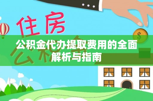武陵公积金代办提取费用的全面解析与指南