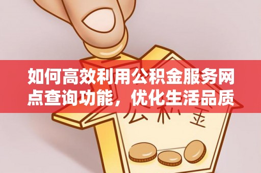 武陵如何高效利用公积金服务网点查询功能，优化生活品质