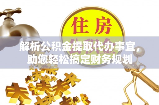 武陵解析公积金提取代办事宜，助您轻松搞定财务规划