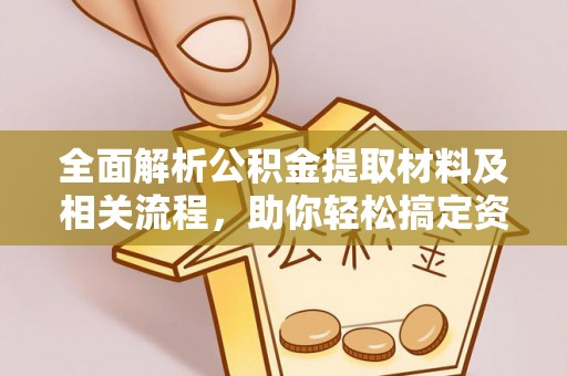 武陵全面解析公积金提取材料及相关流程，助你轻松搞定资金提取