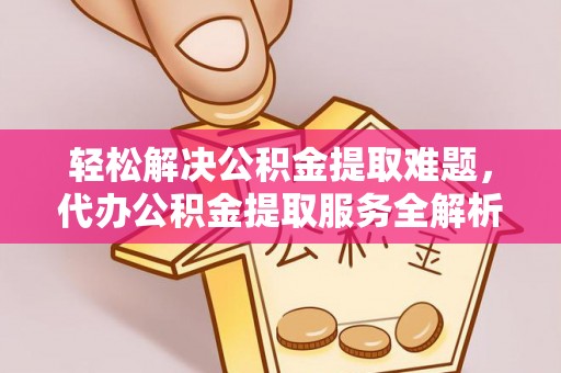 武陵轻松解决公积金提取难题，代办公积金提取服务全解析
