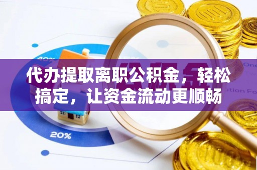 武陵代办提取离职公积金，轻松搞定，让资金流动更顺畅