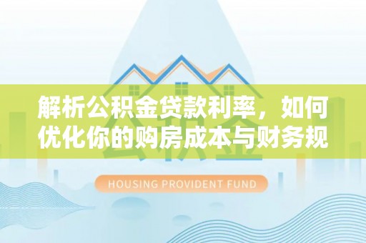 武陵解析公积金贷款利率，如何优化你的购房成本与财务规划