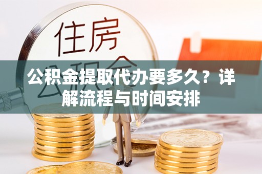 武陵公积金提取代办要多久？详解流程与时间安排