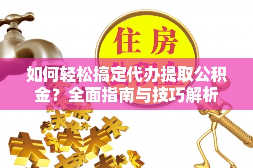 武陵如何轻松搞定代办提取公积金？全面指南与技巧解析
