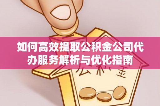 武陵如何高效提取公积金公司代办服务解析与优化指南