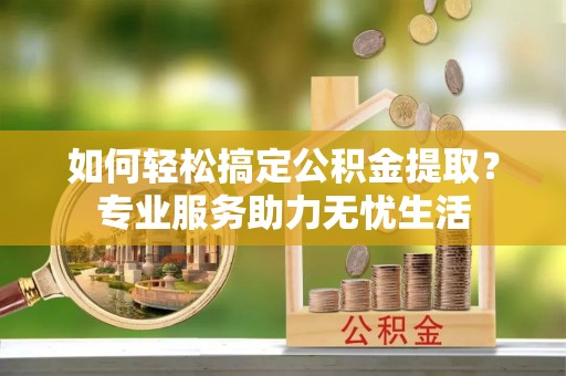 武陵如何轻松搞定公积金提取？专业服务助力无忧生活