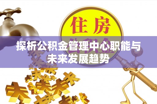 武陵探析公积金管理中心职能与未来发展趋势