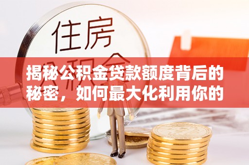 武陵揭秘公积金贷款额度背后的秘密，如何最大化利用你的福利？