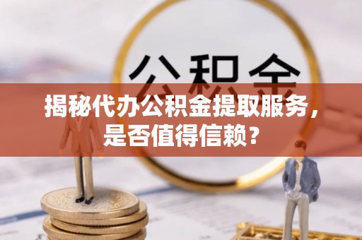 武陵揭秘代办公积金提取服务，是否值得信赖？