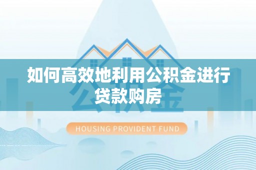 武陵如何高效地利用公积金进行贷款购房