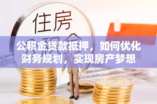 武陵公积金贷款抵押，如何优化财务规划，实现房产梦想