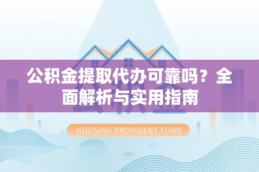 武陵公积金提取代办可靠吗？全面解析与实用指南