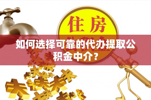 武陵如何选择可靠的代办提取公积金中介？