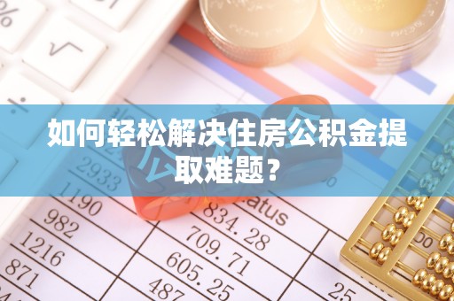 武陵如何轻松解决住房公积金提取难题？