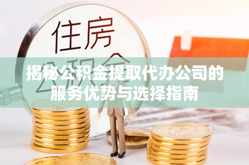 武陵揭秘公积金提取代办公司的服务优势与选择指南