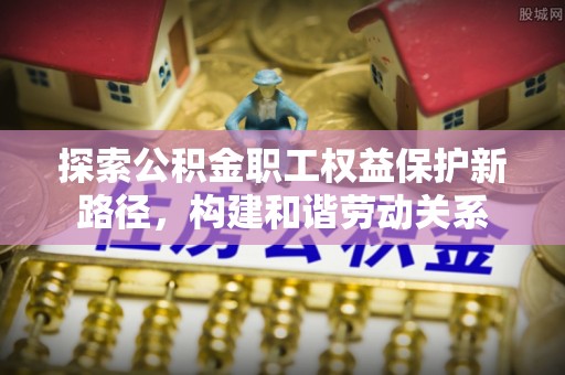 武陵探索公积金职工权益保护新路径，构建和谐劳动关系