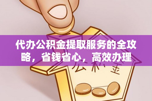 武陵代办公积金提取服务的全攻略，省钱省心，高效办理