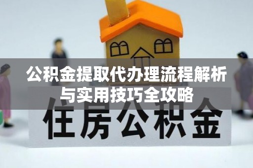 武陵公积金提取代办理流程解析与实用技巧全攻略