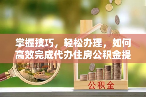 武陵掌握技巧，轻松办理，如何高效完成代办住房公积金提取