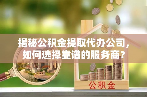 武陵揭秘公积金提取代办公司，如何选择靠谱的服务商？